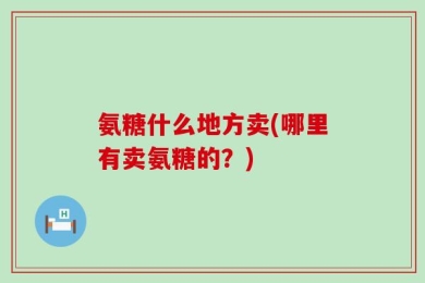 氨糖什么地方卖(哪里有卖氨糖的？)