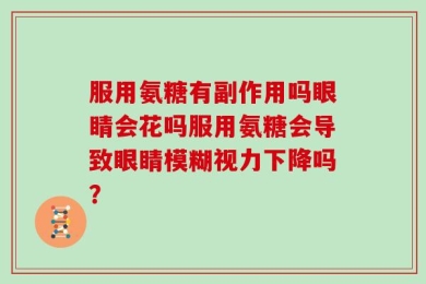 服用氨糖有副作用吗眼睛会花吗服用氨糖会导致眼睛模糊视力下降吗？