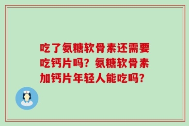 吃了氨糖软骨素还需要吃钙片吗？氨糖软骨素加钙片年轻人能吃吗？