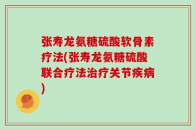 张寿龙氨糖硫酸软骨素疗法(张寿龙氨糖硫酸联合疗法治疗关节疾病)