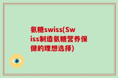氨糖swiss(Swiss制造氨糖营养保健的理想选择)