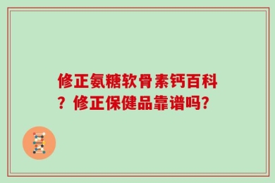 修正氨糖软骨素钙百科？修正保健品靠谱吗？