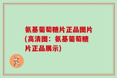 氨基葡萄糖片正品图片(高清图：氨基葡萄糖片正品展示)