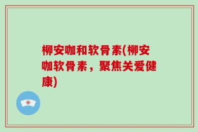 柳安咖和软骨素(柳安咖软骨素，聚焦关爱健康)
