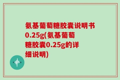 氨基葡萄糖胶囊说明书0.25g(氨基葡萄糖胶囊0.25g的详细说明)