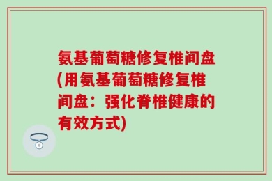 氨基葡萄糖修复椎间盘(用氨基葡萄糖修复椎间盘：强化脊椎健康的有效方式)