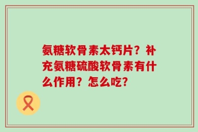 氨糖软骨素太钙片？补充氨糖硫酸软骨素有什么作用？怎么吃？