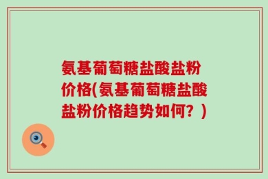 氨基葡萄糖盐酸盐粉 价格(氨基葡萄糖盐酸盐粉价格趋势如何？)