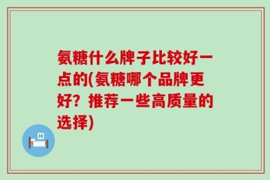 氨糖什么牌子比较好一点的(氨糖哪个品牌更好？推荐一些高质量的选择)