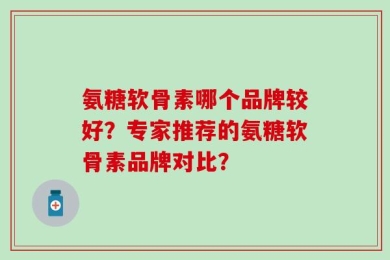 氨糖软骨素哪个品牌较好？专家推荐的氨糖软骨素品牌对比？