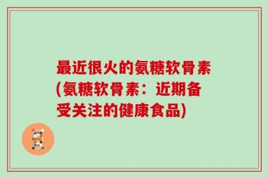 最近很火的氨糖软骨素(氨糖软骨素：近期备受关注的健康食品)