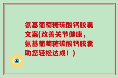 氨基葡萄糖碳酸钙胶囊文案(改善关节健康，氨基葡萄糖碳酸钙胶囊助您轻松达成！)