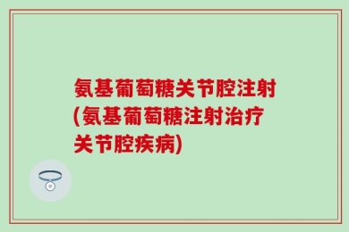 氨基葡萄糖关节腔注射(氨基葡萄糖注射治疗关节腔疾病)