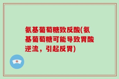 氨基葡萄糖致反酸(氨基葡萄糖可能导致胃酸逆流，引起反胃)