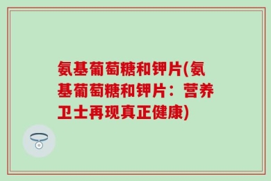 氨基葡萄糖和钾片(氨基葡萄糖和钾片：营养卫士再现真正健康)