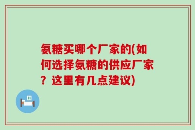 氨糖买哪个厂家的(如何选择氨糖的供应厂家？这里有几点建议)