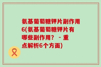 氨基葡萄糖钾片副作用6(氨基葡萄糖钾片有哪些副作用？ - 重点解析6个方面)
