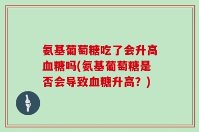 氨基葡萄糖吃了会升高血糖吗(氨基葡萄糖是否会导致血糖升高？)