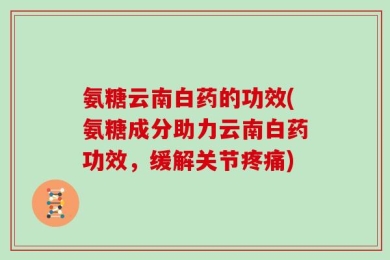 氨糖云南白药的功效(氨糖成分助力云南白药功效，缓解关节疼痛)