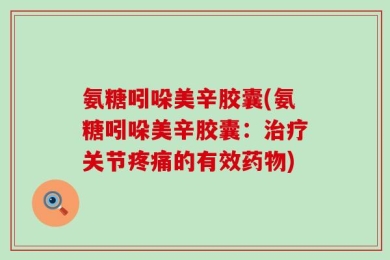 氨糖吲哚美辛胶囊(氨糖吲哚美辛胶囊：治疗关节疼痛的有效药物)