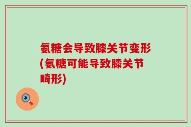 氨糖会导致膝关节变形(氨糖可能导致膝关节畸形)