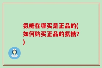 氨糖在哪买是正品的(如何购买正品的氨糖？)