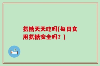 氨糖天天吃吗(每日食用氨糖安全吗？)