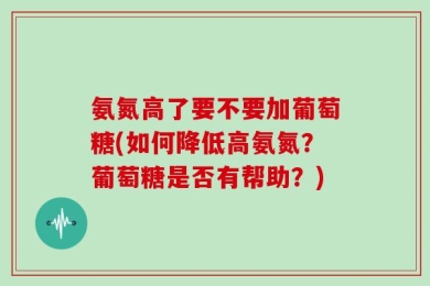 氨氮高了要不要加葡萄糖(如何降低高氨氮？葡萄糖是否有帮助？)