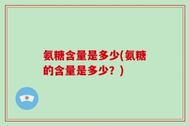 氨糖含量是多少(氨糖的含量是多少？)