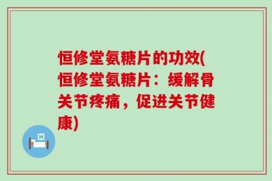 恒修堂氨糖片的功效(恒修堂氨糖片：缓解骨关节疼痛，促进关节健康)