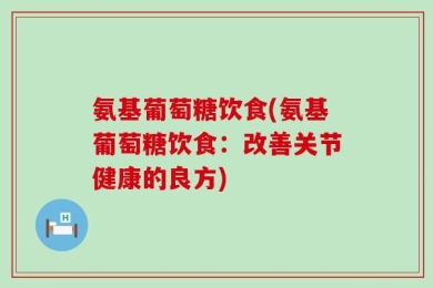 氨基葡萄糖饮食(氨基葡萄糖饮食：改善关节健康的良方)