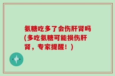 氨糖吃多了会伤肝肾吗(多吃氨糖可能损伤肝肾，专家提醒！)