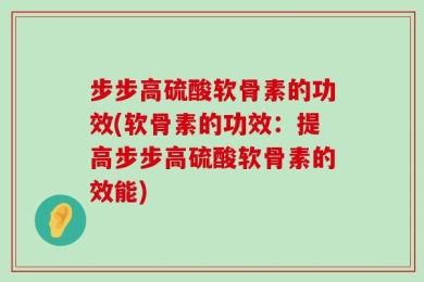 步步高硫酸软骨素的功效(软骨素的功效：提高步步高硫酸软骨素的效能)