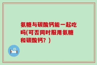 氨糖与碳酸钙能一起吃吗(可否同时服用氨糖和碳酸钙？)