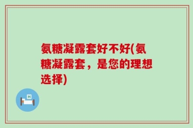 氨糖凝露套好不好(氨糖凝露套，是您的理想选择)