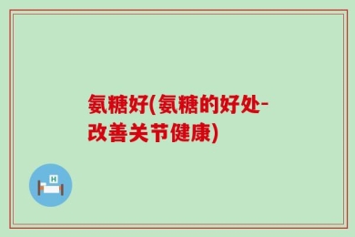 氨糖好(氨糖的好处-改善关节健康)