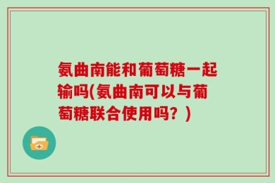 氨曲南能和葡萄糖一起输吗(氨曲南可以与葡萄糖联合使用吗？)