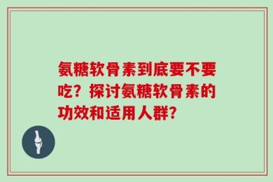 氨糖软骨素到底要不要吃？探讨氨糖软骨素的功效和适用人群？