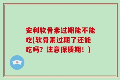 安利软骨素过期能不能吃(软骨素过期了还能吃吗？注意保质期！)