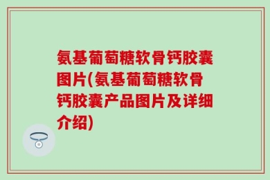 氨基葡萄糖软骨钙胶囊图片(氨基葡萄糖软骨钙胶囊产品图片及详细介绍)
