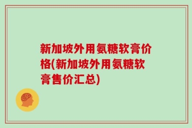 新加坡外用氨糖软膏价格(新加坡外用氨糖软膏售价汇总)