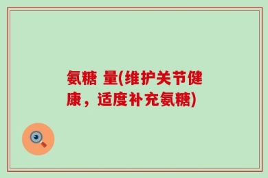 氨糖 量(维护关节健康，适度补充氨糖)