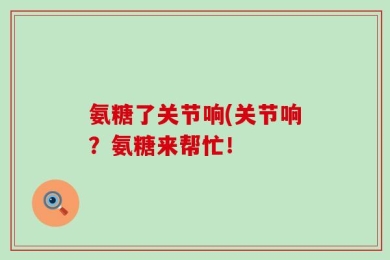 氨糖了关节响(关节响？氨糖来帮忙！