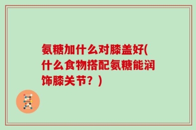 氨糖加什么对膝盖好(什么食物搭配氨糖能润饰膝关节？)