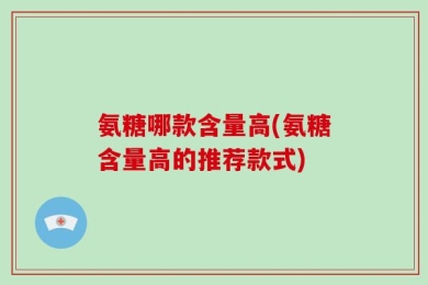 氨糖哪款含量高(氨糖含量高的推荐款式)