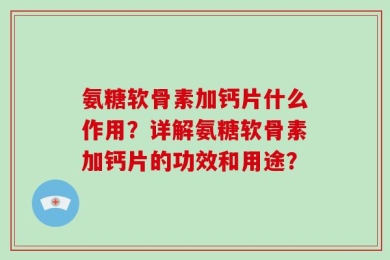 氨糖软骨素加钙片什么作用？详解氨糖软骨素加钙片的功效和用途？