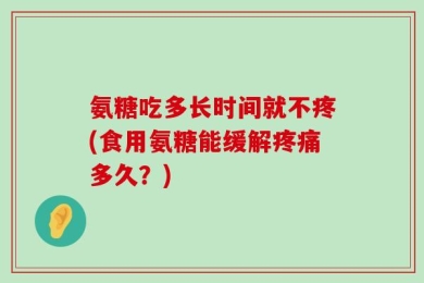氨糖吃多长时间就不疼(食用氨糖能缓解疼痛多久？)