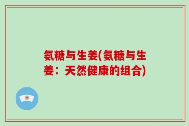 氨糖与生姜(氨糖与生姜：天然健康的组合)