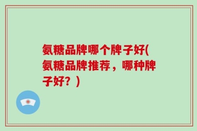 氨糖品牌哪个牌子好(氨糖品牌推荐，哪种牌子好？)
