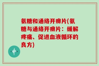 氨糖和通络开痹片(氨糖与通络开痹片：缓解疼痛、促进血液循环的良方)